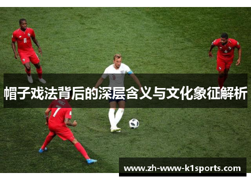 帽子戏法背后的深层含义与文化象征解析 帽子戏法背后的深层含义与文化象征解析