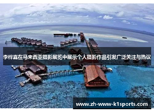 李梓嘉在马来西亚摄影展览中展示个人摄影作品引发广泛关注与热议 李梓嘉在马来西亚摄影展览中展示个人摄影作品引发广泛关注与热议