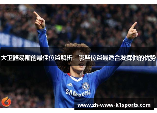 大卫路易斯的最佳位置解析:哪些位置最适合发挥他的优势 大卫路易斯的最佳位置解析:哪些位置最适合发挥他的优势