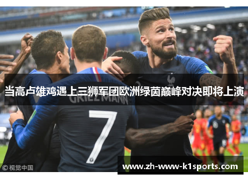 当高卢雄鸡遇上三狮军团欧洲绿茵巅峰对决即将上演