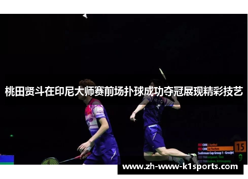 桃田贤斗在印尼大师赛前场扑球成功夺冠展现精彩技艺