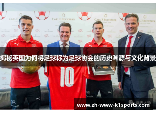 揭秘英国为何将足球称为足球协会的历史渊源与文化背景 揭秘英国为何将足球称为足球协会的历史渊源与文化背景