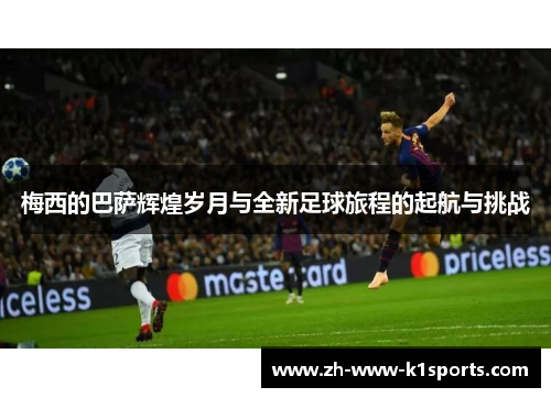梅西的巴萨辉煌岁月与全新足球旅程的起航与挑战 梅西的巴萨辉煌岁月与全新足球旅程的起航与挑战