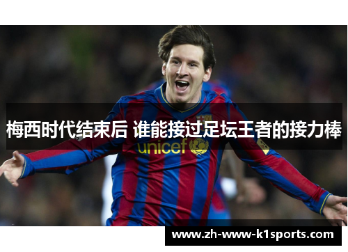 梅西时代结束后 谁能接过足坛王者的接力棒 梅西时代结束后 谁能接过足坛王者的接力棒