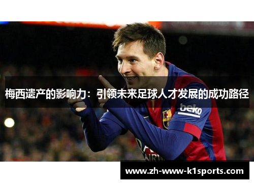 梅西遗产的影响力:引领未来足球人才发展的成功路径 梅西遗产的影响力:引领未来足球人才发展的成功路径