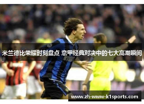 米兰德比荣耀时刻盘点 意甲经典对决中的七大高潮瞬间 米兰德比荣耀时刻盘点 意甲经典对决中的七大高潮瞬间