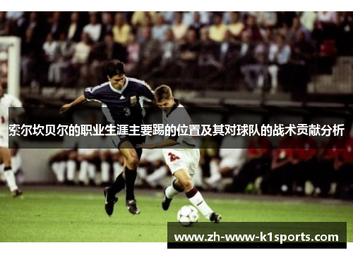 索尔坎贝尔的职业生涯主要踢的位置及其对球队的战术贡献分析