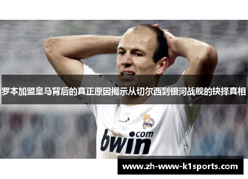罗本加盟皇马背后的真正原因揭示从切尔西到银河战舰的抉择真相