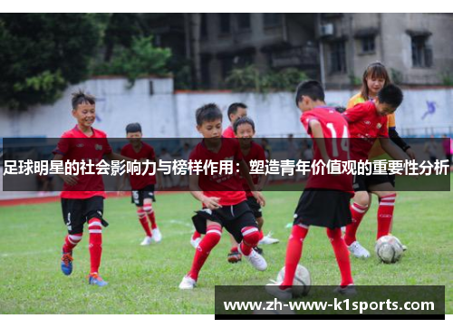 足球明星的社会影响力与榜样作用:塑造青年价值观的重要性分析 足球明星的社会影响力与榜样作用:塑造青年价值观的重要性分析