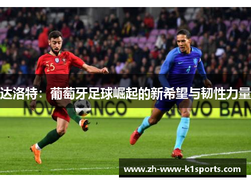 达洛特:葡萄牙足球崛起的新希望与韧性力量 达洛特:葡萄牙足球崛起的新希望与韧性力量