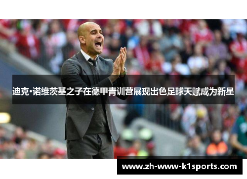 迪克·诺维茨基之子在德甲青训营展现出色足球天赋成为新星