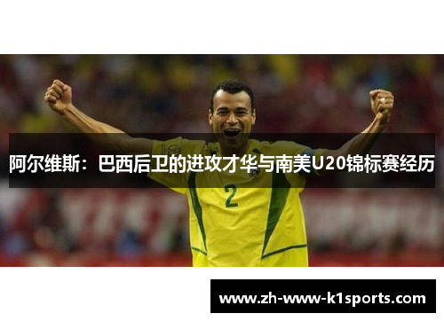 阿尔维斯：巴西后卫的进攻才华与南美U20锦标赛经历