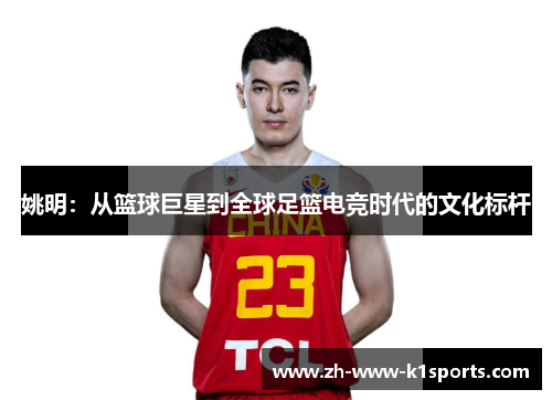 姚明：从篮球巨星到全球足篮电竞时代的文化标杆