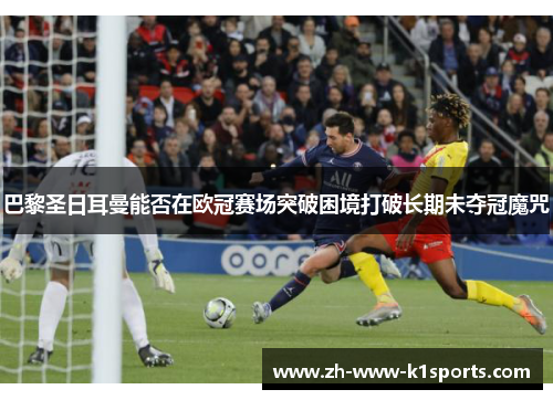 巴黎圣日耳曼能否在欧冠赛场突破困境打破长期未夺冠魔咒