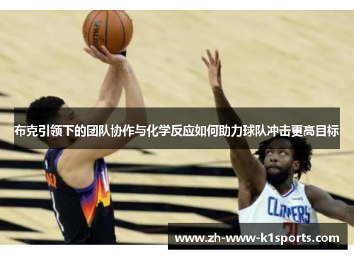 布克引领下的团队协作与化学反应如何助力球队冲击更高目标 布克引领下的团队协作与化学反应如何助力球队冲击更高目标