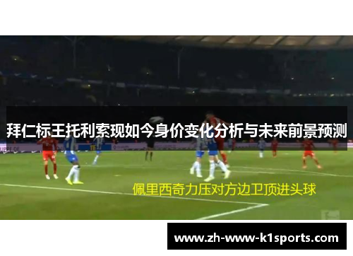 拜仁标王托利索现如今身价变化分析与未来前景预测 拜仁标王托利索现如今身价变化分析与未来前景预测