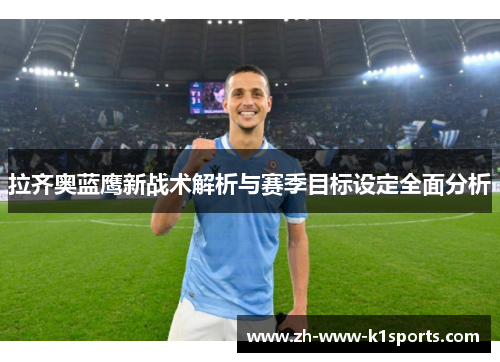 拉齐奥蓝鹰新战术解析与赛季目标设定全面分析 拉齐奥蓝鹰新战术解析与赛季目标设定全面分析