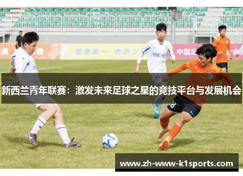 新西兰青年联赛:激发未来足球之星的竞技平台与发展机会 新西兰青年联赛:激发未来足球之星的竞技平台与发展机会