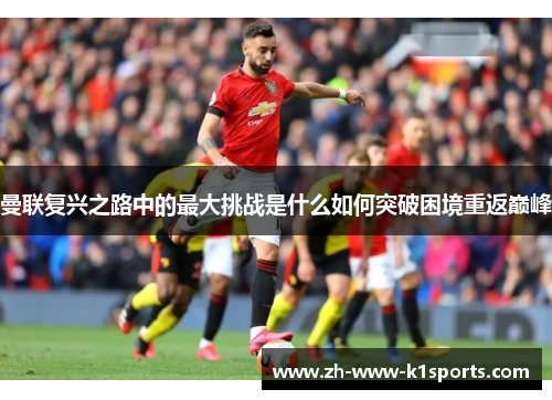 曼联复兴之路中的最大挑战是什么如何突破困境重返巅峰