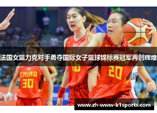 法国女篮力克对手勇夺国际女子篮球锦标赛冠军再创辉煌 法国女篮力克对手勇夺国际女子篮球锦标赛冠军再创辉煌