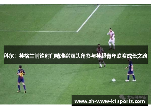 科尔：英格兰前锋射门精准崭露头角参与英超青年联赛成长之路