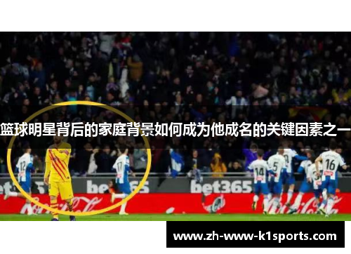 篮球明星背后的家庭背景如何成为他成名的关键因素之一 篮球明星背后的家庭背景如何成为他成名的关键因素之一