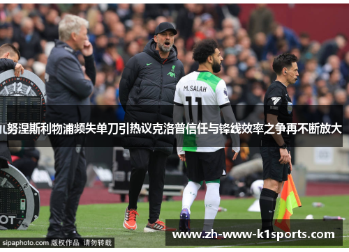 努涅斯利物浦频失单刀引热议克洛普信任与锋线效率之争再不断放大 努涅斯利物浦频失单刀引热议克洛普信任与锋线效率之争再不断放大