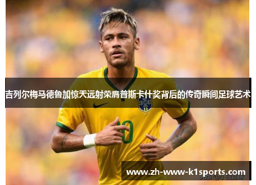 吉列尔梅马德鲁加惊天远射荣膺普斯卡什奖背后的传奇瞬间足球艺术 吉列尔梅马德鲁加惊天远射荣膺普斯卡什奖背后的传奇瞬间足球艺术