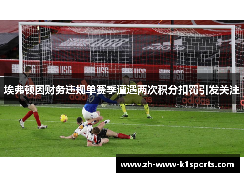 埃弗顿因财务违规单赛季遭遇两次积分扣罚引发关注 埃弗顿因财务违规单赛季遭遇两次积分扣罚引发关注