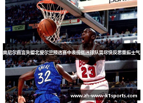 奥尼尔直言失望北爱尔兰预选赛中表现低迷球队需尽快反思重振士气