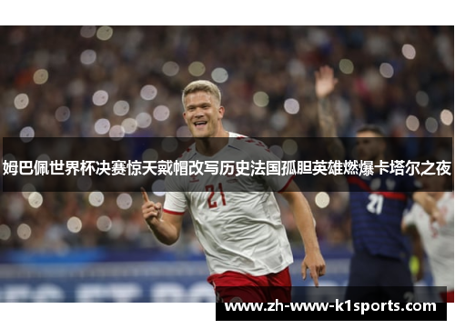 姆巴佩世界杯决赛惊天戴帽改写历史法国孤胆英雄燃爆卡塔尔之夜 姆巴佩世界杯决赛惊天戴帽改写历史法国孤胆英雄燃爆卡塔尔之夜