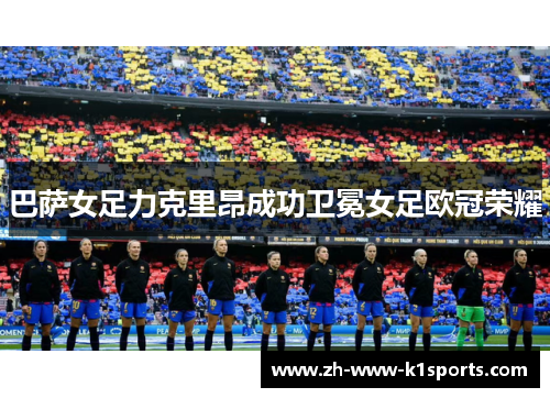 巴萨女足力克里昂成功卫冕女足欧冠荣耀 巴萨女足力克里昂成功卫冕女足欧冠荣耀