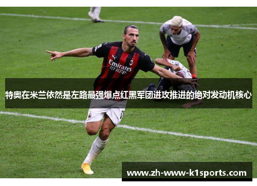 特奥在米兰依然是左路最强爆点红黑军团进攻推进的绝对发动机核心
