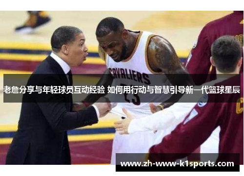 老詹分享与年轻球员互动经验 如何用行动与智慧引导新一代篮球星辰 老詹分享与年轻球员互动经验 如何用行动与智慧引导新一代篮球星辰