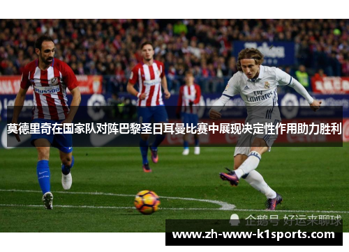 莫德里奇在国家队对阵巴黎圣日耳曼比赛中展现决定性作用助力胜利