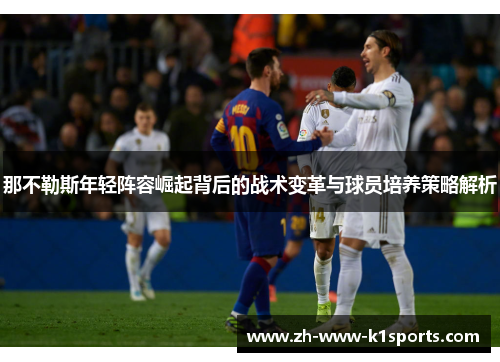 那不勒斯年轻阵容崛起背后的战术变革与球员培养策略解析 那不勒斯年轻阵容崛起背后的战术变革与球员培养策略解析