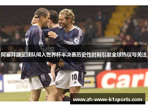 阿塞拜疆足球队闯入世界杯半决赛历史性时刻引发全球热议与关注