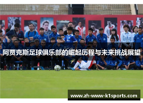 阿贾克斯足球俱乐部的崛起历程与未来挑战展望 阿贾克斯足球俱乐部的崛起历程与未来挑战展望