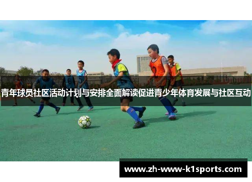 青年球员社区活动计划与安排全面解读促进青少年体育发展与社区互动 青年球员社区活动计划与安排全面解读促进青少年体育发展与社区互动