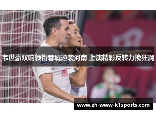 韦世豪双响领衔蓉城逆袭河南 上演精彩反转力挽狂澜
