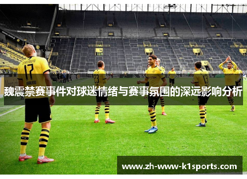 魏震禁赛事件对球迷情绪与赛事氛围的深远影响分析 魏震禁赛事件对球迷情绪与赛事氛围的深远影响分析