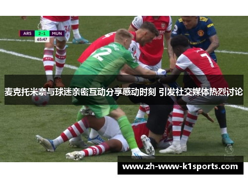 麦克托米奈与球迷亲密互动分享感动时刻 引发社交媒体热烈讨论 麦克托米奈与球迷亲密互动分享感动时刻 引发社交媒体热烈讨论