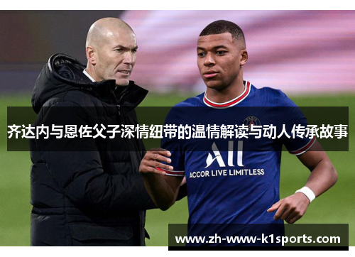齐达内与恩佐父子深情纽带的温情解读与动人传承故事 齐达内与恩佐父子深情纽带的温情解读与动人传承故事