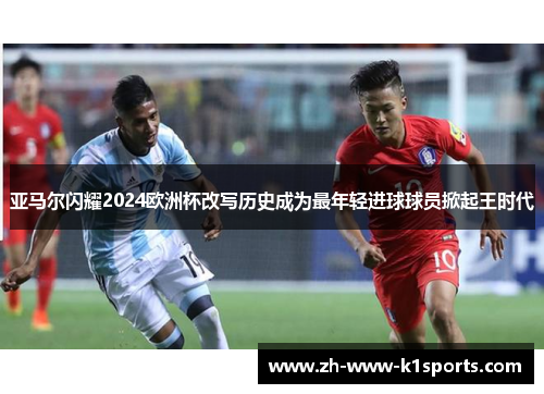 亚马尔闪耀2024欧洲杯改写历史成为最年轻进球球员掀起王时代