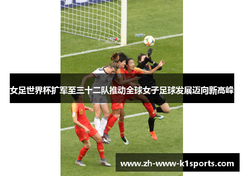 女足世界杯扩军至三十二队推动全球女子足球发展迈向新高峰